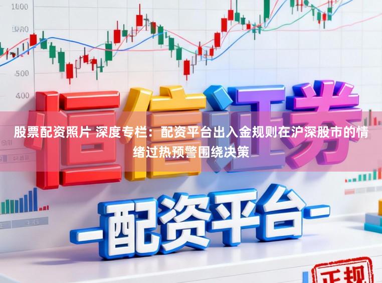 股票配资照片 深度专栏：配资平台出入金规则在沪深股市的情绪过热预警围绕决策