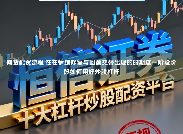 期货配资流程 在在情绪修复与回落交替出现的时期这一阶段阶段如何用好炒股杠杆