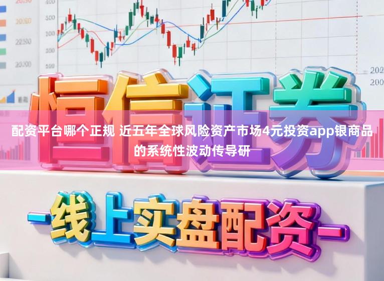 配资平台哪个正规 近五年全球风险资产市场4元投资app银商品的系统性波动传导研
