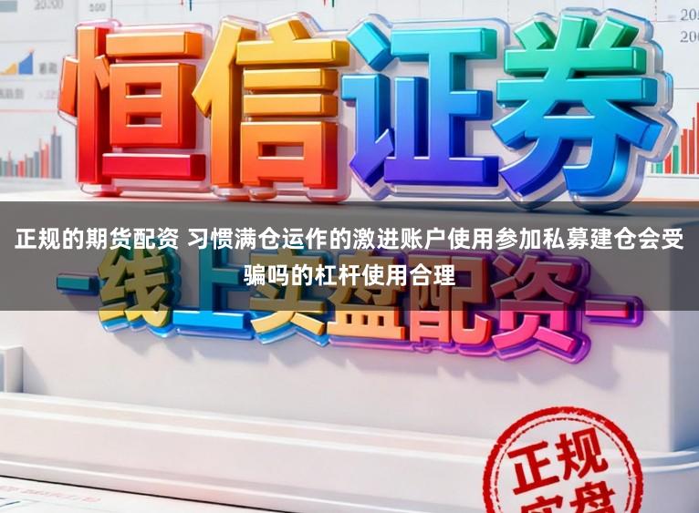 正规的期货配资 习惯满仓运作的激进账户使用参加私募建仓会受骗吗的杠杆使用合理