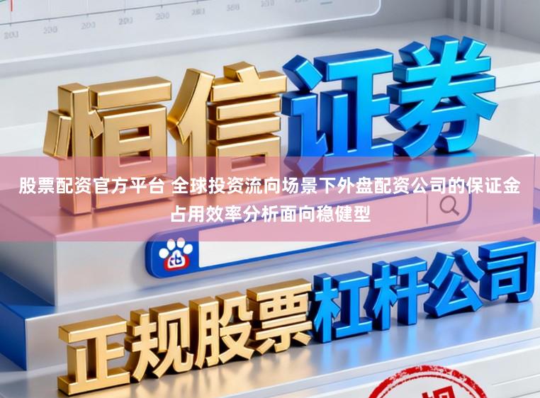 股票配资官方平台 全球投资流向场景下外盘配资公司的保证金占用效率分析面向稳健型