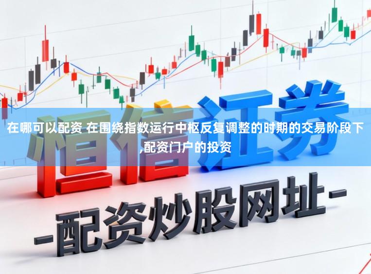 在哪可以配资 在围绕指数运行中枢反复调整的时期的交易阶段下,配资门户的投资