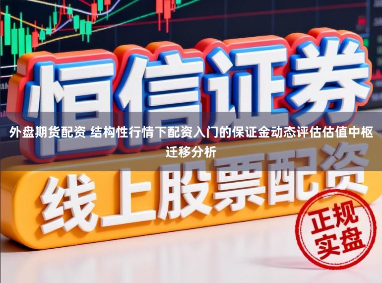 外盘期货配资 结构性行情下配资入门的保证金动态评估估值中枢迁移分析