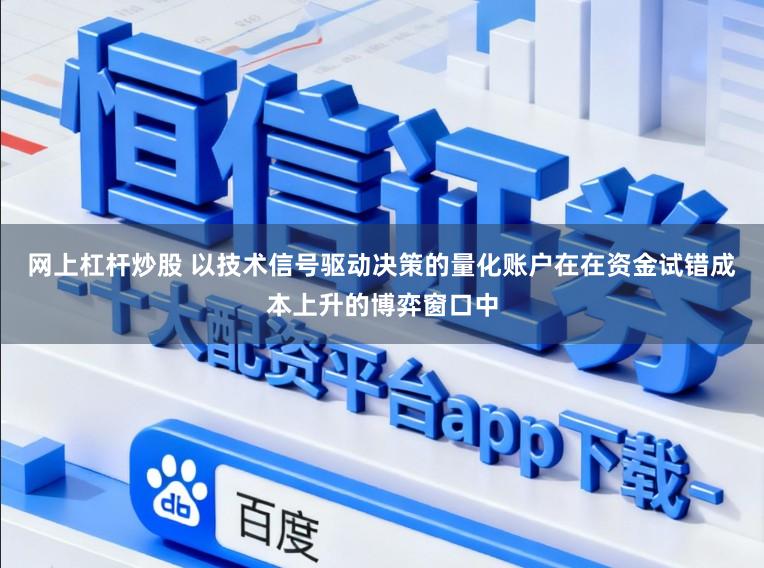 网上杠杆炒股 以技术信号驱动决策的量化账户在在资金试错成本上升的博弈窗口中