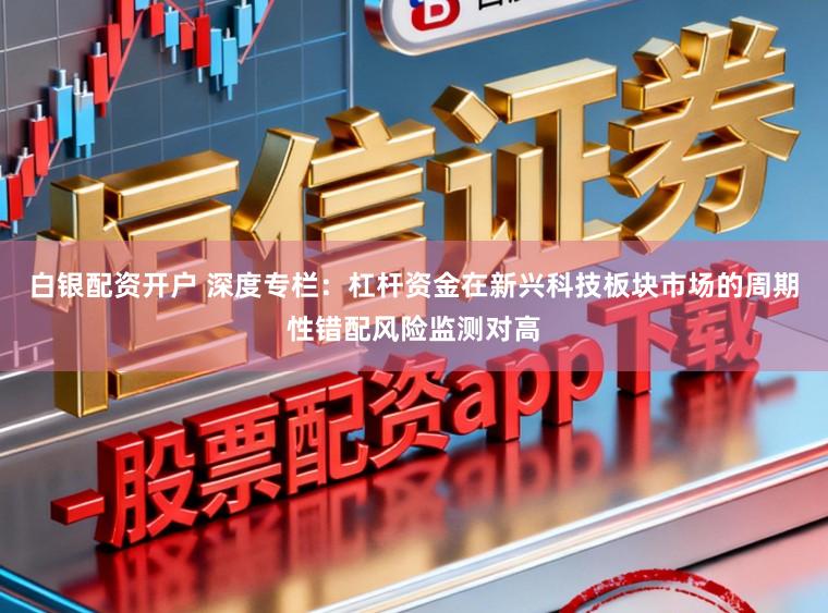 白银配资开户 深度专栏：杠杆资金在新兴科技板块市场的周期性错配风险监测对高