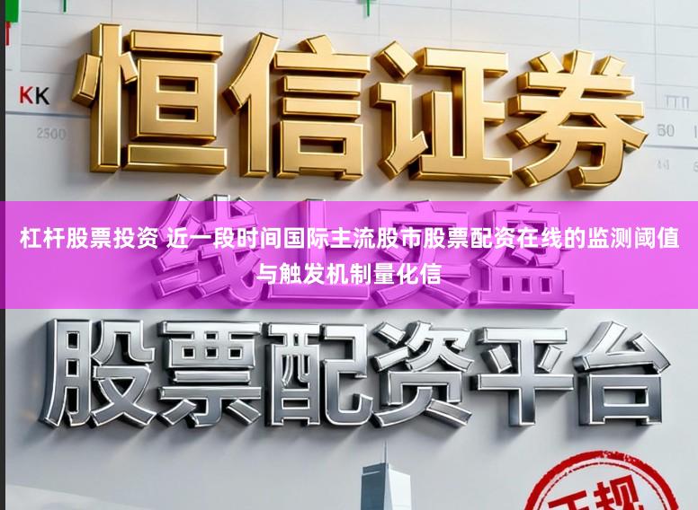 杠杆股票投资 近一段时间国际主流股市股票配资在线的监测阈值与触发机制量化信