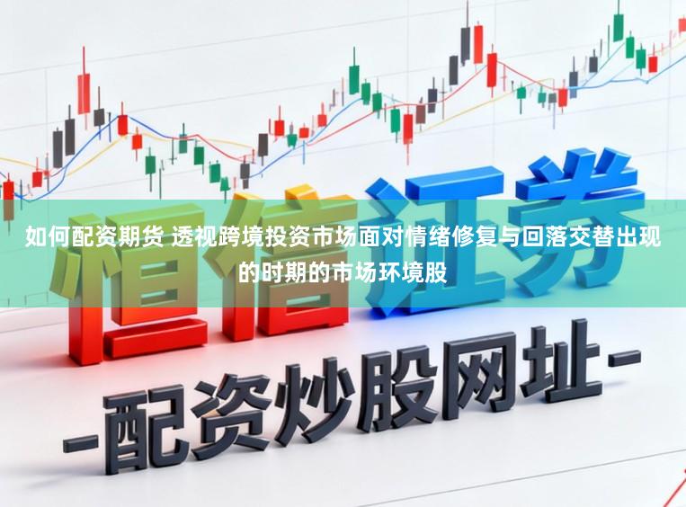 如何配资期货 透视跨境投资市场面对情绪修复与回落交替出现的时期的市场环境股