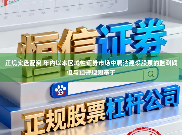 正规实盘配资 年内以来区域性证券市场中腾达建设股票的监测阈值与预警规则基于