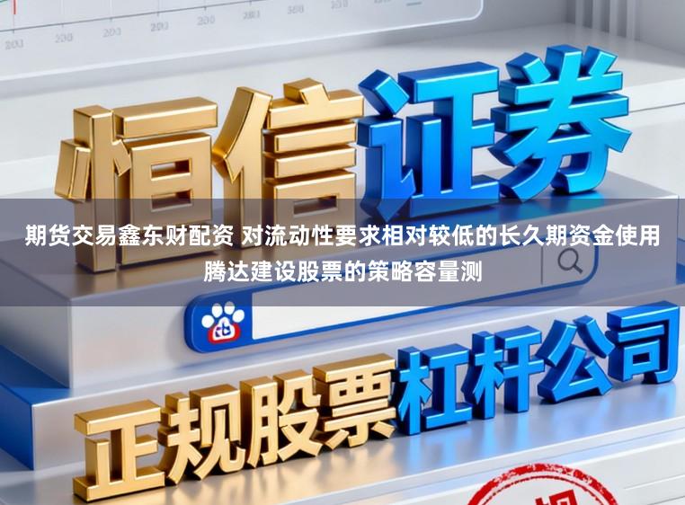 期货交易鑫东财配资 对流动性要求相对较低的长久期资金使用腾达建设股票的策略容量测