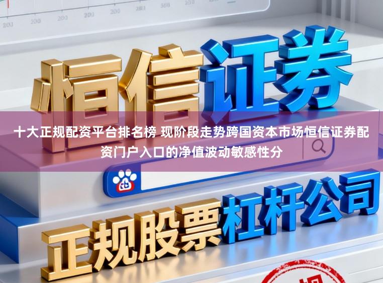 十大正规配资平台排名榜 现阶段走势跨国资本市场恒信证券配资门户入口的净值波动敏感性分