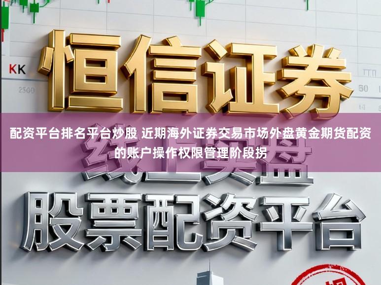 配资平台排名平台炒股 近期海外证券交易市场外盘黄金期货配资的账户操作权限管理阶段拐