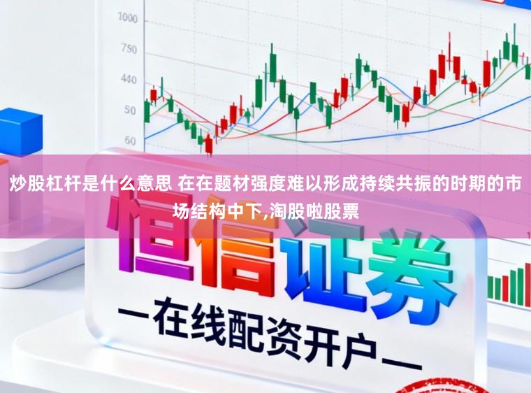 炒股杠杆是什么意思 在在题材强度难以形成持续共振的时期的市场结构中下,淘股啦股票