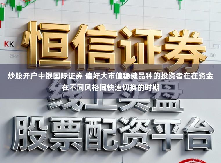 炒股开户中银国际证券 偏好大市值稳健品种的投资者在在资金在不同风格间快速切换的时期
