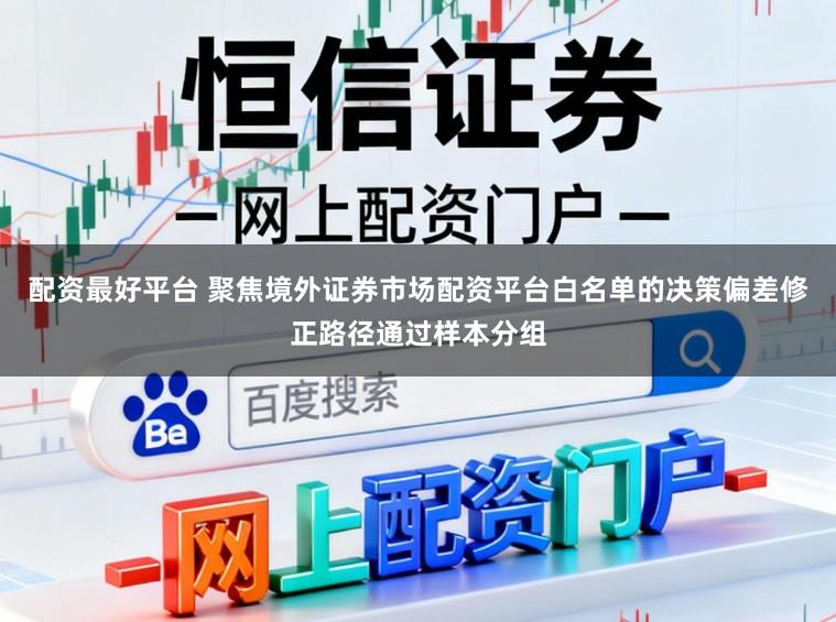 配资最好平台 聚焦境外证券市场配资平台白名单的决策偏差修正路径通过样本分组