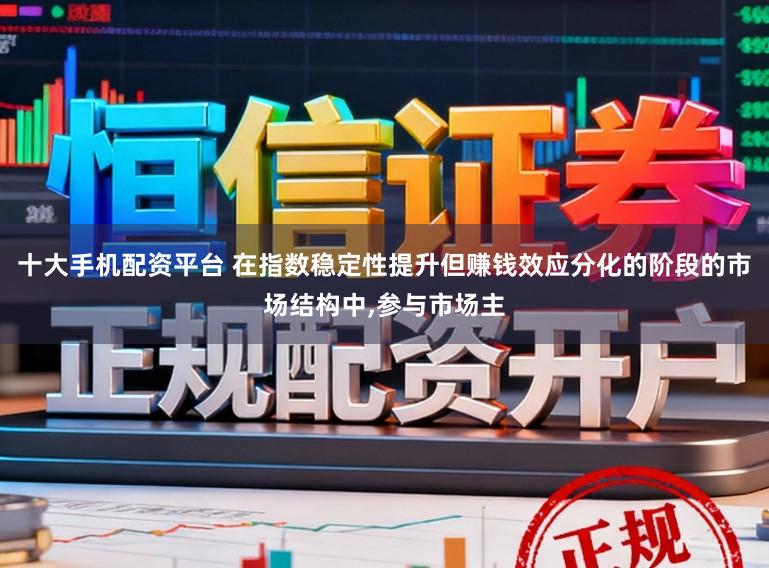 十大手机配资平台 在指数稳定性提升但赚钱效应分化的阶段的市场结构中,参与市场主