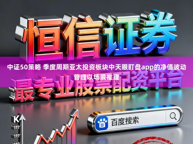 中证50策略 季度周期亚太投资板块中天眼盯盘app的净值波动管理以场景推理
