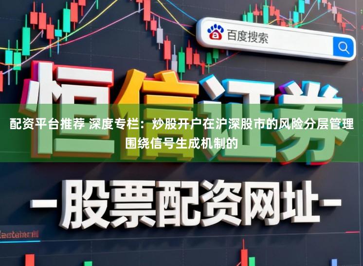配资平台推荐 深度专栏：炒股开户在沪深股市的风险分层管理围绕信号生成机制的
