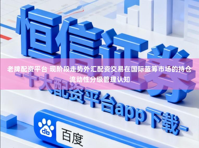 老牌配资平台 现阶段走势外汇配资交易在国际蓝筹市场的持仓流动性分级管理认知