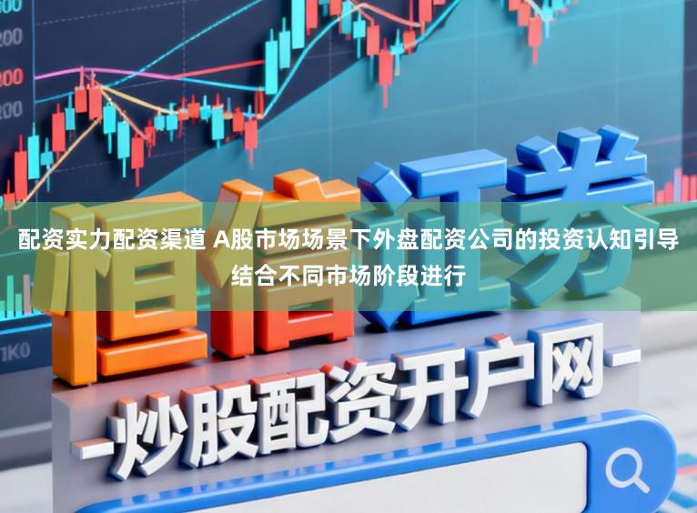 配资实力配资渠道 A股市场场景下外盘配资公司的投资认知引导结合不同市场阶段进行