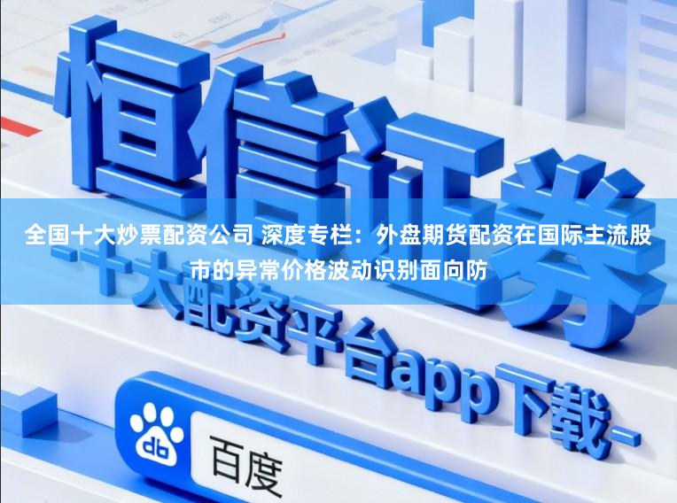 全国十大炒票配资公司 深度专栏：外盘期货配资在国际主流股市的异常价格波动识别面向防