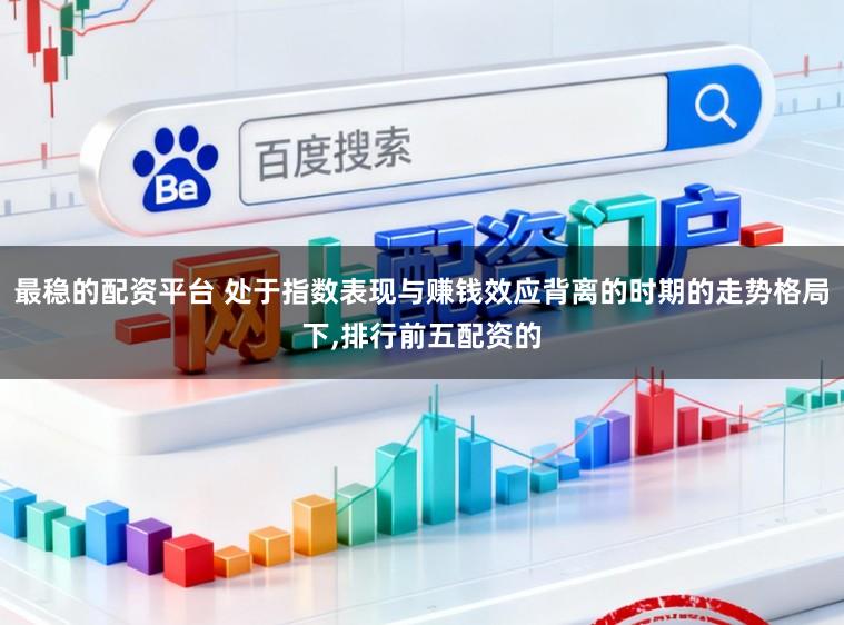 最稳的配资平台 处于指数表现与赚钱效应背离的时期的走势格局下,排行前五配资的