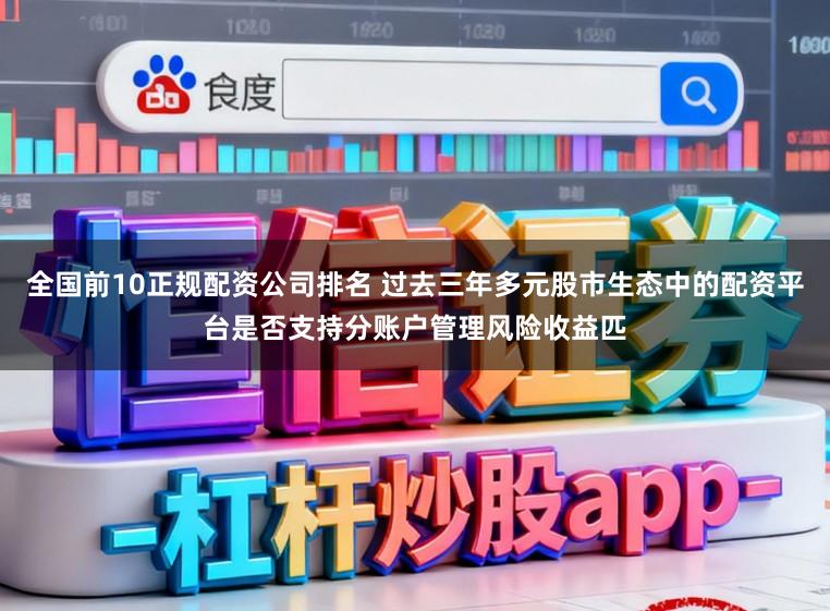 全国前10正规配资公司排名 过去三年多元股市生态中的配资平台是否支持分账户管理风险收益匹