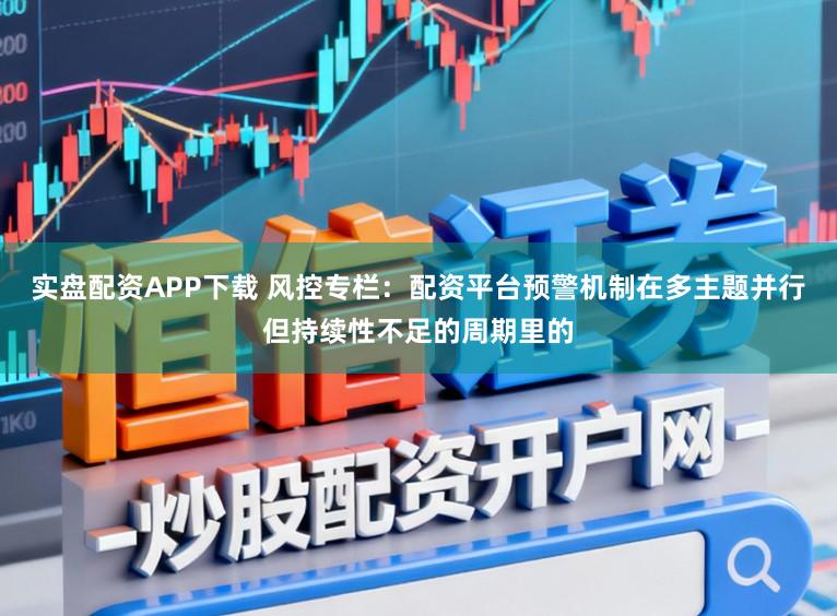 实盘配资APP下载 风控专栏：配资平台预警机制在多主题并行但持续性不足的周期里的