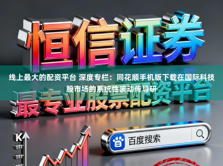 线上最大的配资平台 深度专栏：同花顺手机版下载在国际科技股市场的系统性波动传导研