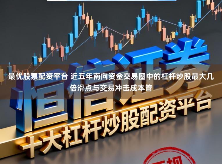最优股票配资平台 近五年南向资金交易圈中的杠杆炒股最大几倍滑点与交易冲击成本管