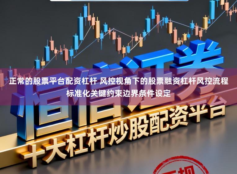 正常的股票平台配资杠杆 风控视角下的股票融资杠杆风控流程标准化关键约束边界条件设定