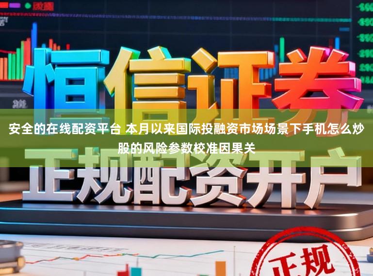 安全的在线配资平台 本月以来国际投融资市场场景下手机怎么炒股的风险参数校准因果关