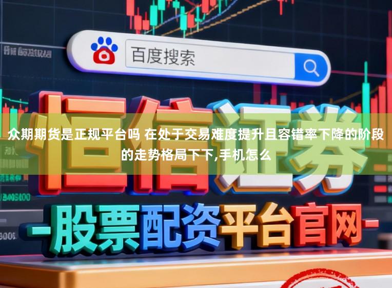 众期期货是正规平台吗 在处于交易难度提升且容错率下降的阶段的走势格局下下,手机怎么