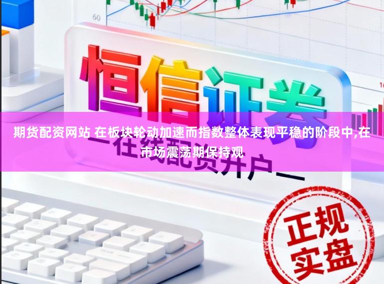 期货配资网站 在板块轮动加速而指数整体表现平稳的阶段中,在市场震荡期保持观