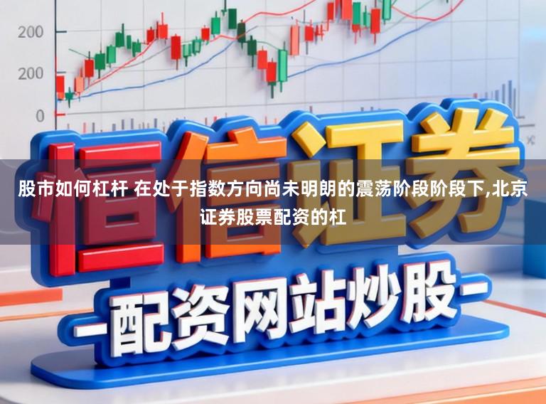股市如何杠杆 在处于指数方向尚未明朗的震荡阶段阶段下,北京证券股票配资的杠