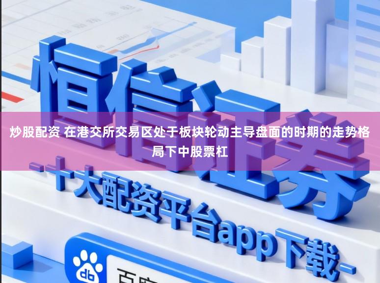 炒股配资 在港交所交易区处于板块轮动主导盘面的时期的走势格局下中股票杠
