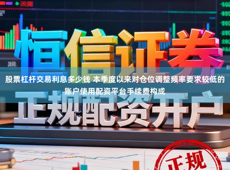 股票杠杆交易利息多少钱 本季度以来对仓位调整频率要求较低的账户使用配资平台手续费构成