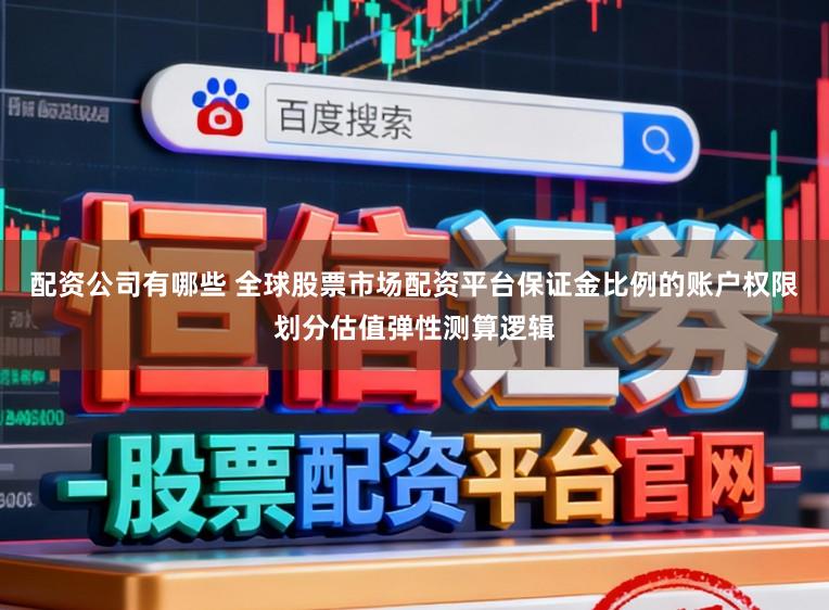 配资公司有哪些 全球股票市场配资平台保证金比例的账户权限划分估值弹性测算逻辑