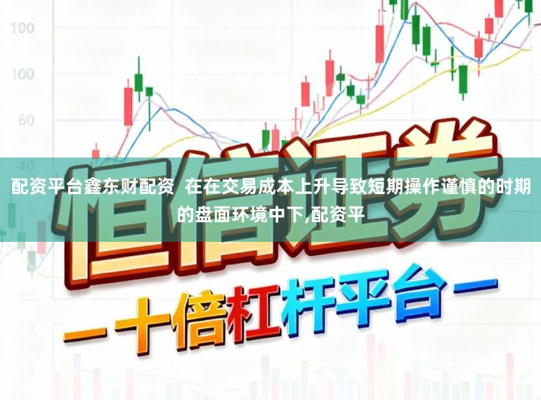 配资平台鑫东财配资  在在交易成本上升导致短期操作谨慎的时期的盘面环境中下,配资平