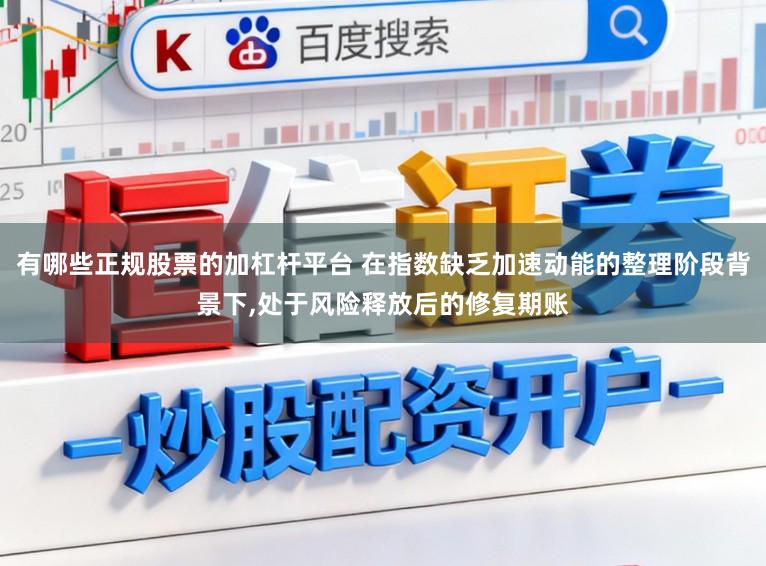 有哪些正规股票的加杠杆平台 在指数缺乏加速动能的整理阶段背景下,处于风险释放后的修复期账