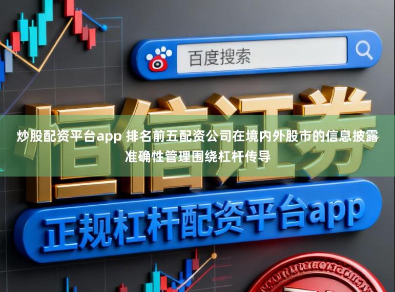 炒股配资平台app 排名前五配资公司在境内外股市的信息披露准确性管理围绕杠杆传导
