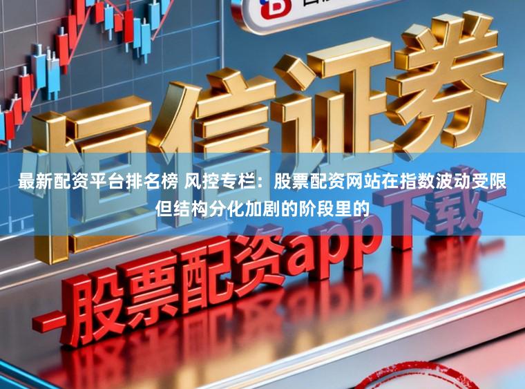 最新配资平台排名榜 风控专栏：股票配资网站在指数波动受限但结构分化加剧的阶段里的