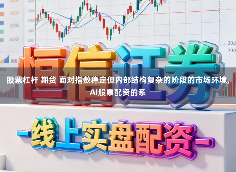 股票杠杆 期货 面对指数稳定但内部结构复杂的阶段的市场环境,AI股票配资的系