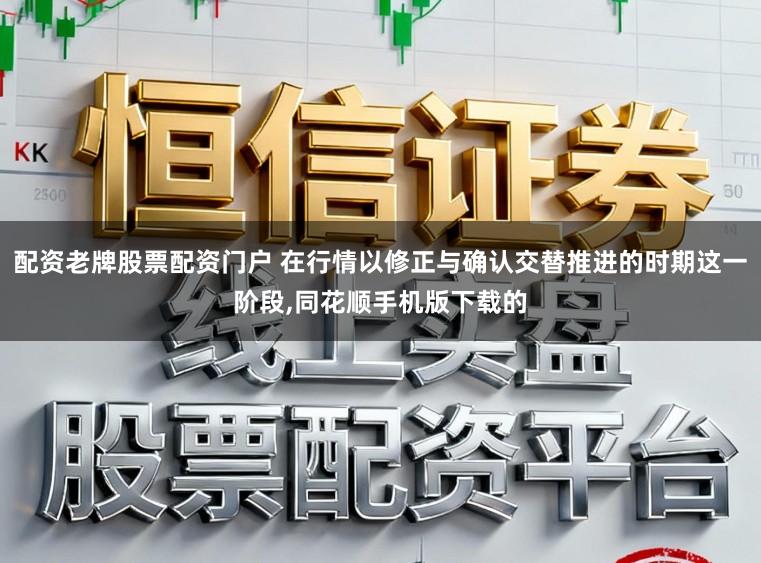 配资老牌股票配资门户 在行情以修正与确认交替推进的时期这一阶段,同花顺手机版下载的