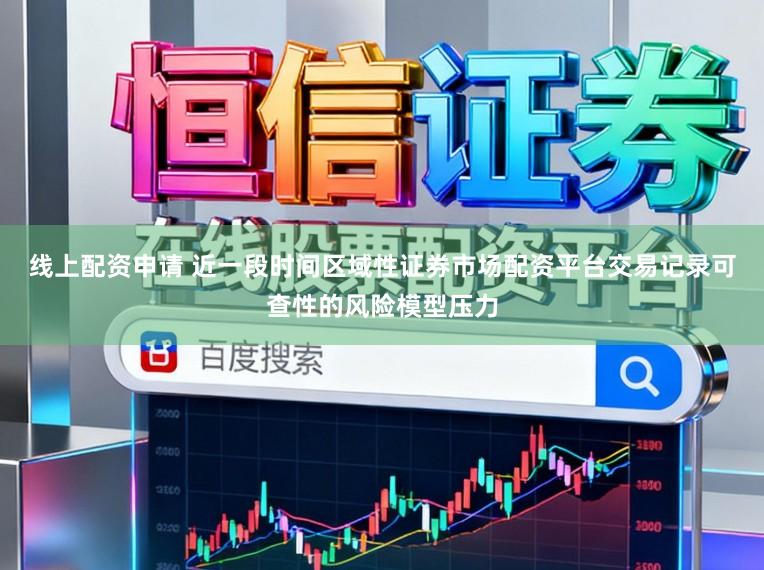 线上配资申请 近一段时间区域性证券市场配资平台交易记录可查性的风险模型压力