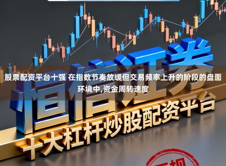 股票配资平台十强 在指数节奏放缓但交易频率上升的阶段的盘面环境中,资金周转速度