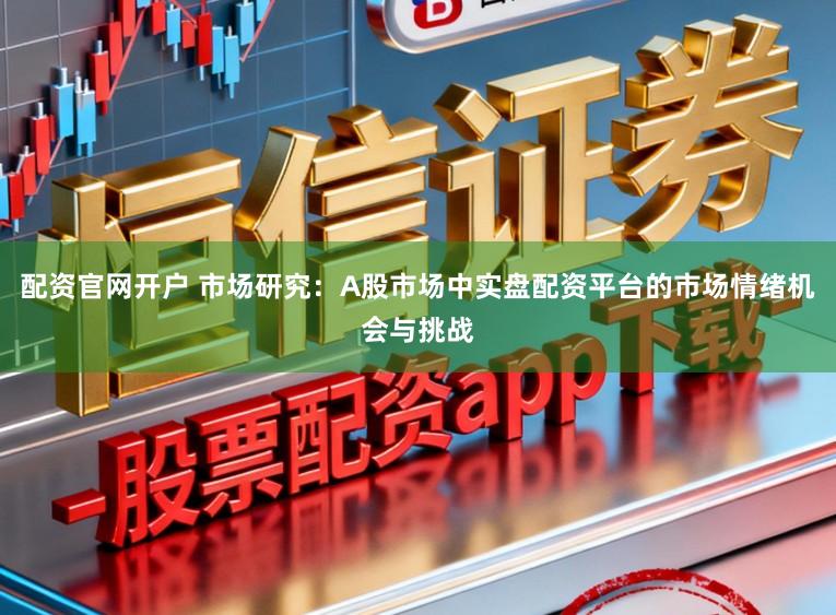 配资官网开户 市场研究：A股市场中实盘配资平台的市场情绪机会与挑战