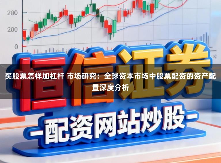 买股票怎样加杠杆 市场研究：全球资本市场中股票配资的资产配置深度分析