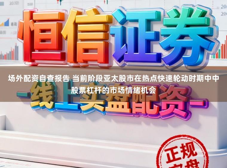 场外配资自查报告 当前阶段亚太股市在热点快速轮动时期中中股票杠杆的市场情绪机会