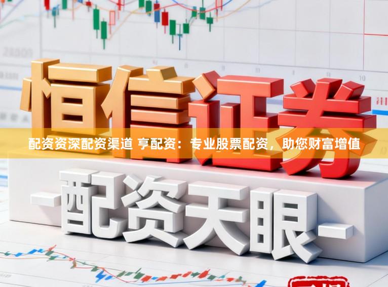 配资资深配资渠道 亨配资：专业股票配资，助您财富增值
