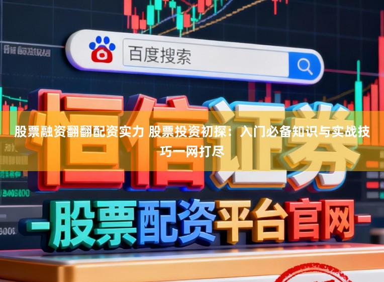 股票融资翻翻配资实力 股票投资初探：入门必备知识与实战技巧一网打尽